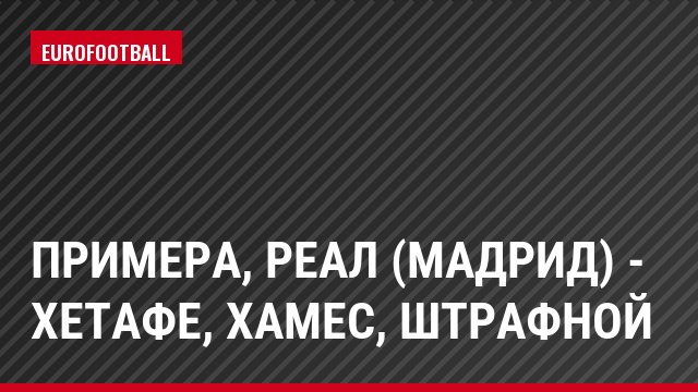 Примера, Реал (Мадрид) - Хетафе, Хамес, Штрафной