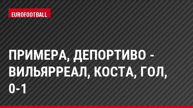 Примера, Депортиво - Вильярреал, Коста, Гол, 0-1