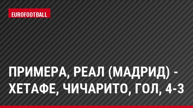 Примера, Реал (Мадрид) - Хетафе, Чичарито, Гол, 4-3