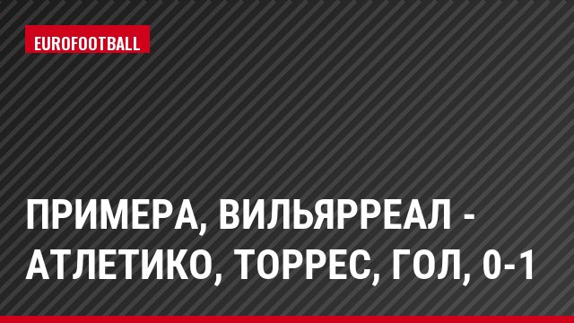 Примера, Вильярреал - Атлетико, Торрес, Гол, 0-1