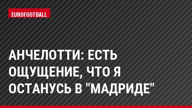 Анчелотти: Есть ощущение, что я останусь в "Мадриде"