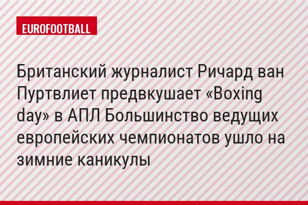 Британский журналист Ричард ван Пуртвлиет предвкушает «Boxing day» в АПЛ Большинство ведущих европейских чемпионатов ушло на зимние каникулы