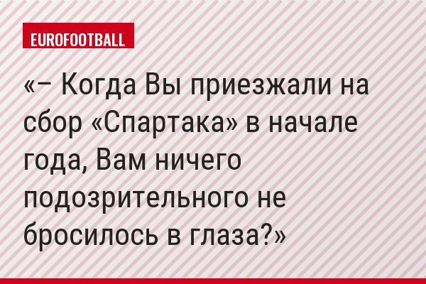 – Когда Вы приезжали на сбор «Спартака» в начале года, Вам ничего подозрительного не бросилось в глаза?