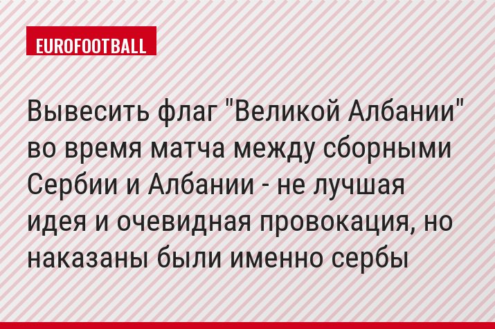 Вывесить флаг "Великой Албании" во время матча между сборными Сербии и Албании - не лучшая идея и очевидная провокация, но наказаны были именно сербы