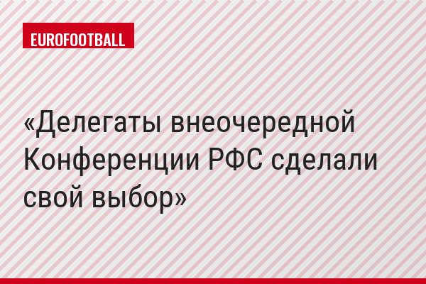 Делегаты внеочередной Конференции РФС сделали свой выбор
