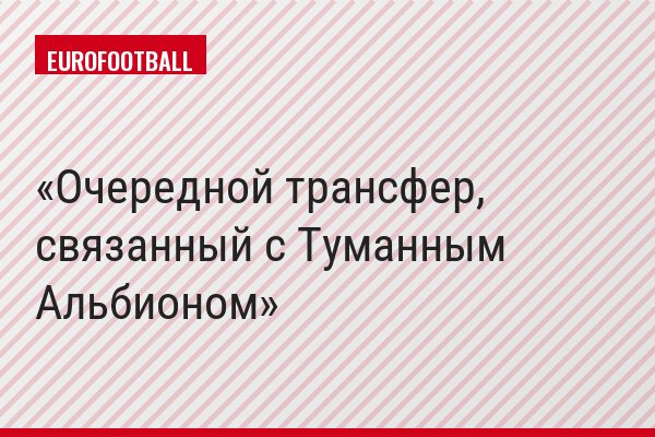 Очередной трансфер, связанный с Туманным Альбионом