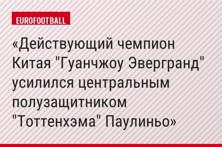 Действующий чемпион Китая "Гуанчжоу Эвергранд" усилился центральным полузащитником "Тоттенхэма" Паулиньо