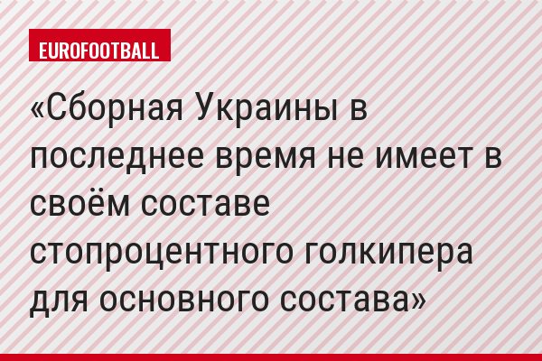 Сборная Украины в последнее время не имеет в своём составе стопроцентного голкипера для основного состава