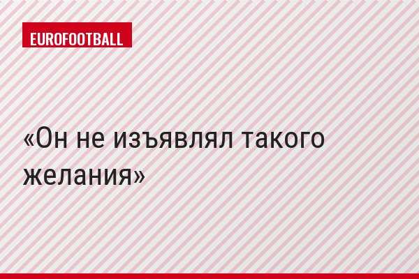 Он не изъявлял такого желания