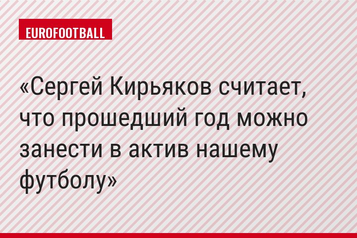 Сергей Кирьяков считает, что прошедший год можно занести в актив нашему футболу