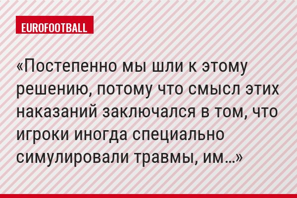 «Постепенно мы шли к этому решению, потому что смысл этих наказаний заключался в том, что игроки иногда специально симулировали травмы, им…»