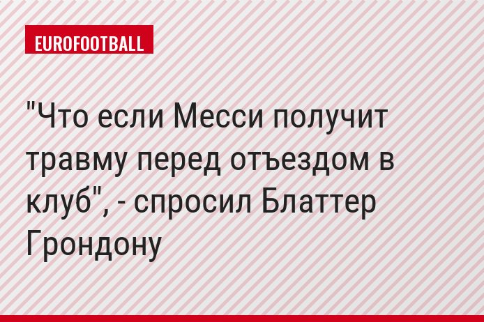 "Что если Месси получит травму перед отъездом в клуб", - спросил Блаттер Грондону
