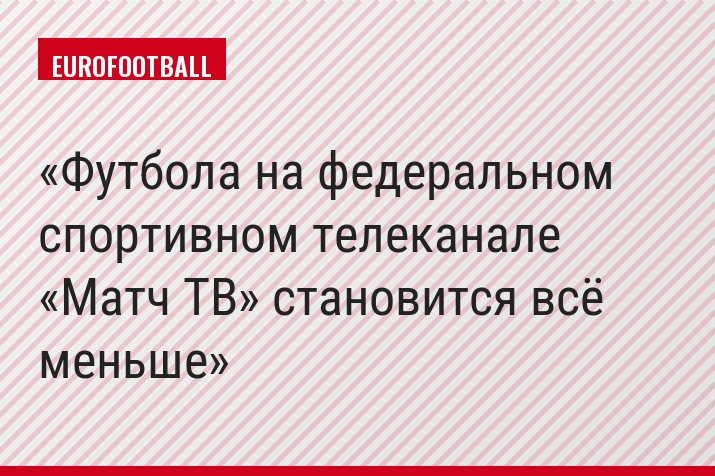 Футбола на федеральном спортивном телеканале «Матч ТВ» становится всё меньше