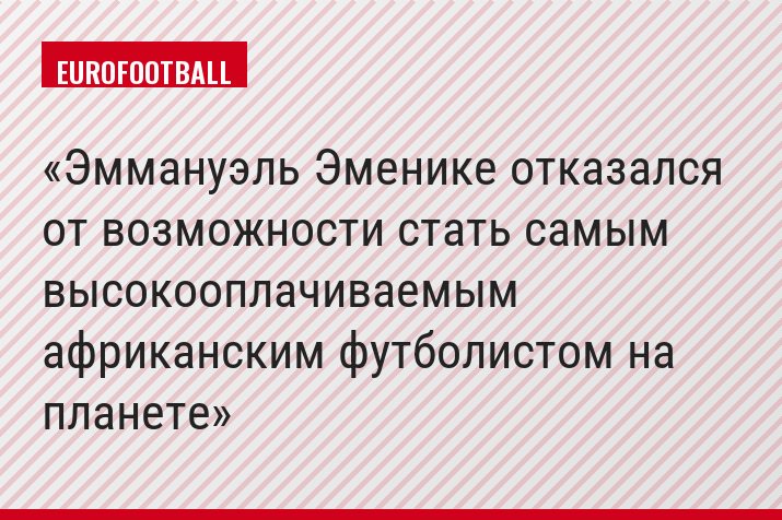 Эммануэль Эменике отказался от возможности стать самым высокооплачиваемым африканским футболистом на планете