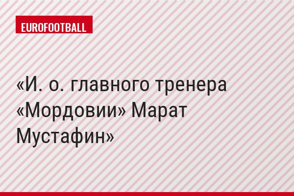 И. о. главного тренера «Мордовии» Марат Мустафин