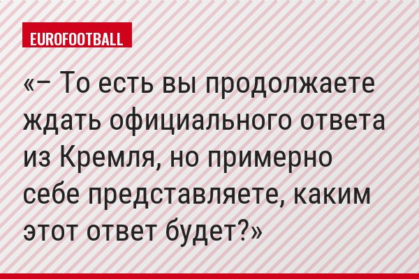– То есть вы продолжаете ждать официального ответа из Кремля, но примерно себе представляете, каким этот ответ будет?