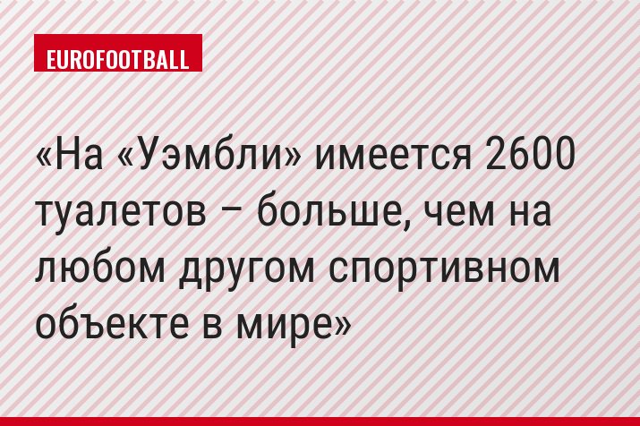 На «Уэмбли» имеется 2600 туалетов – больше, чем на любом другом спортивном объекте в мире