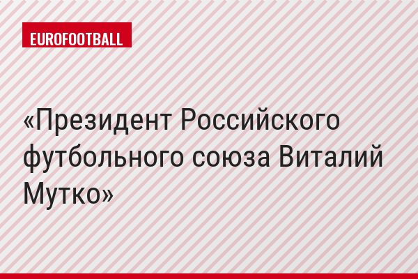Президент Российского футбольного союза Виталий Мутко