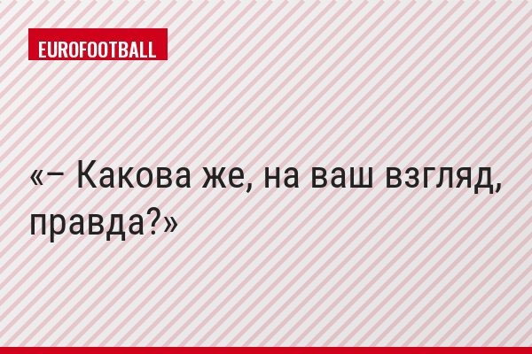 – Какова же, на ваш взгляд, правда?