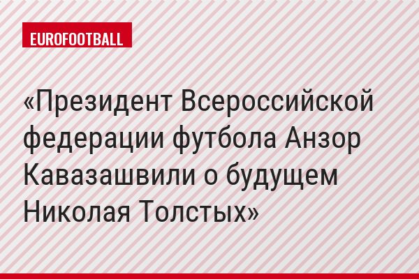 Президент Всероссийской федерации футбола Анзор Кавазашвили о будущем Николая Толстых