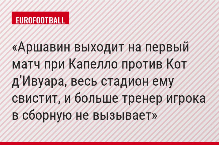 «Аршавин выходит на первый матч при Капелло против Кот д’Ивуара, весь стадион ему свистит, и больше тренер игрока в сборную не вызывает»