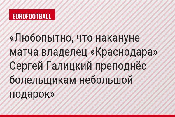 Любопытно, что накануне матча владелец «Краснодара» Сергей Галицкий преподнёс болельщикам небольшой подарок