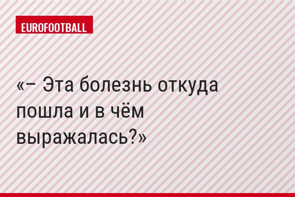 – Эта болезнь откуда пошла и в чём выражалась?