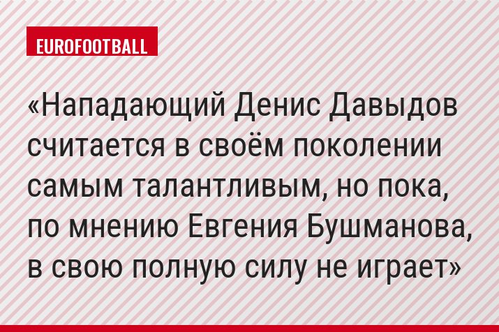 Нападающий Денис Давыдов считается в своём поколении самым талантливым, но пока, по мнению Евгения Бушманова, в свою полную силу не играет