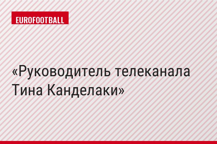 Руководитель телеканала Тина Канделаки
