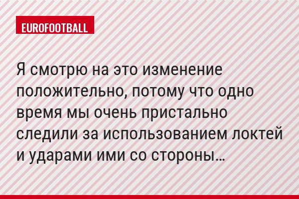 «Я смотрю на это изменение положительно, потому что одно время мы очень пристально следили за использованием локтей и ударами ими со стороны…»