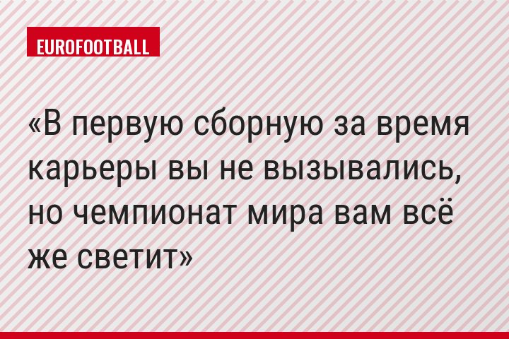 В первую сборную за время карьеры вы не вызывались, но чемпионат мира вам всё же светит