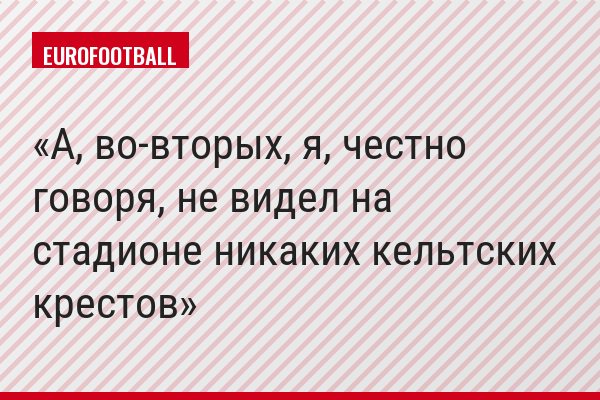А, во-вторых, я, честно говоря, не видел на стадионе никаких кельтских крестов