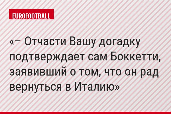 – Отчасти Вашу догадку подтверждает сам Боккетти, заявивший о том, что он рад вернуться в Италию