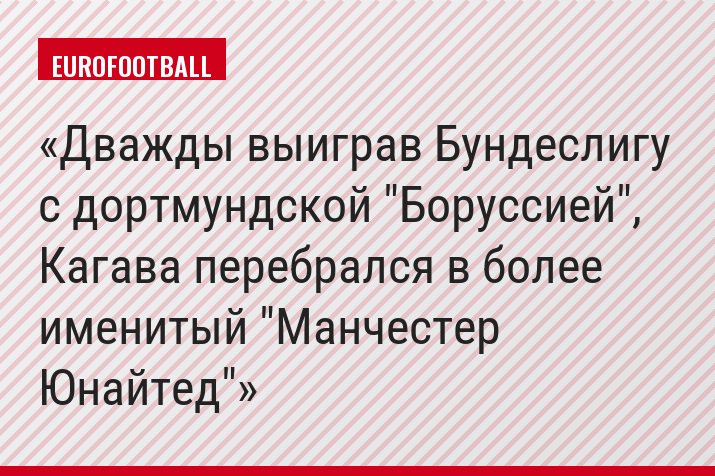 Дважды выиграв Бундеслигу с дортмундской "Боруссией", Кагава перебрался в более именитый "Манчестер Юнайтед"