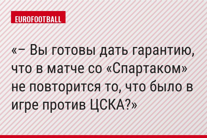 – Вы готовы дать гарантию, что в матче со «Спартаком» не повторится то, что было в игре против ЦСКА?