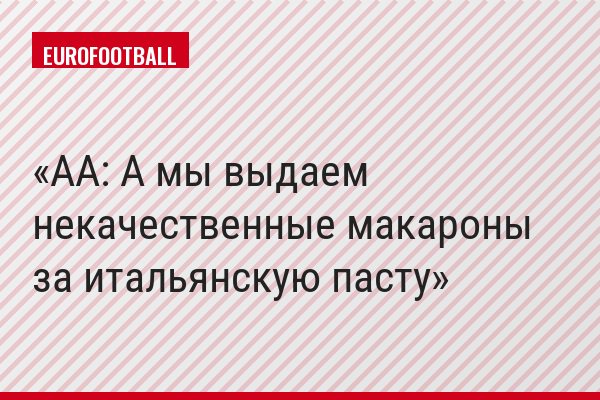АА: А мы выдаем некачественные макароны за итальянскую пасту