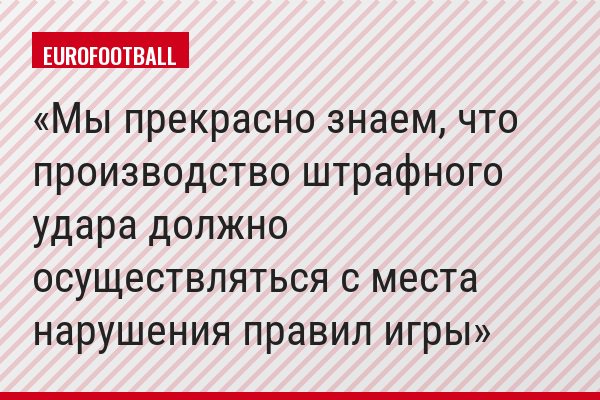 «Мы прекрасно знаем, что производство штрафного удара должно осуществляться с места нарушения правил игры»