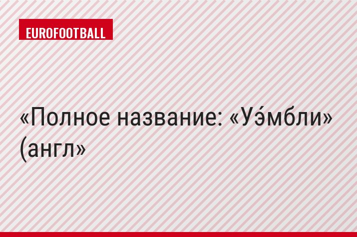 Полное название: «Уэ́мбли» (англ
