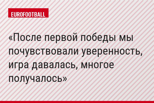 После первой победы мы почувствовали уверенность, игра давалась, многое получалось