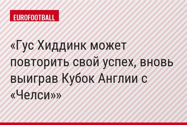 Гус Хиддинк может повторить свой успех, вновь выиграв Кубок Англии с «Челси»